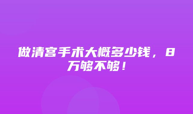 做清宫手术大概多少钱，8万够不够！