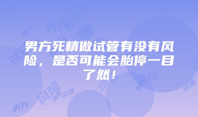 男方死精做试管有没有风险，是否可能会胎停一目了然！