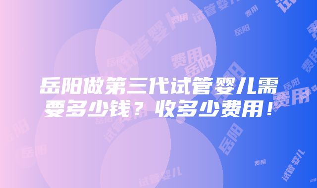 岳阳做第三代试管婴儿需要多少钱？收多少费用！