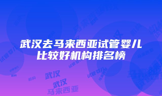 武汉去马来西亚试管婴儿比较好机构排名榜