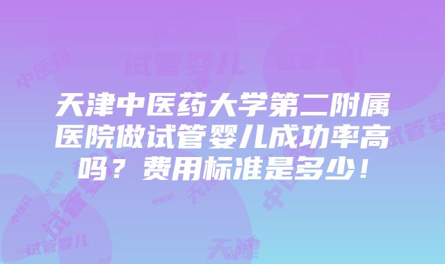 天津中医药大学第二附属医院做试管婴儿成功率高吗？费用标准是多少！