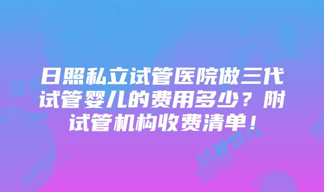 日照私立试管医院做三代试管婴儿的费用多少？附试管机构收费清单！