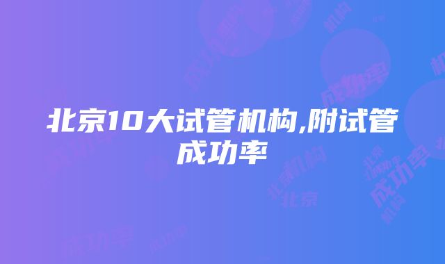 北京10大试管机构,附试管成功率