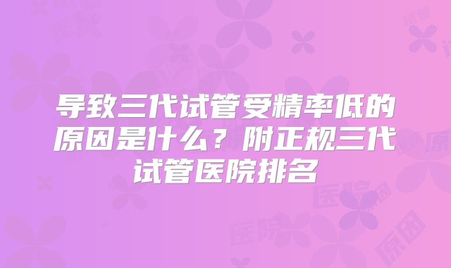 导致三代试管受精率低的原因是什么？附正规三代试管医院排名