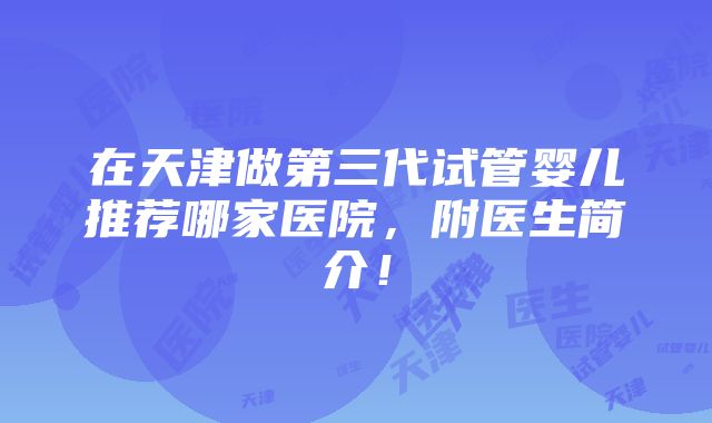 在天津做第三代试管婴儿推荐哪家医院，附医生简介！