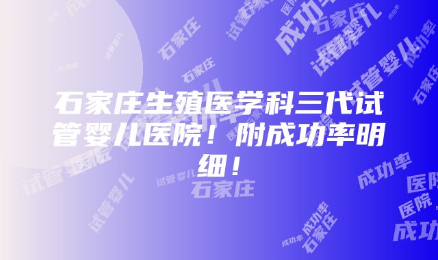 石家庄生殖医学科三代试管婴儿医院！附成功率明细！