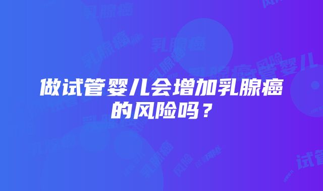 做试管婴儿会增加乳腺癌的风险吗？