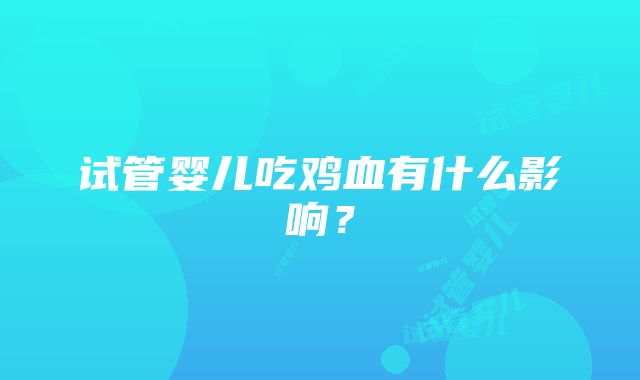 试管婴儿吃鸡血有什么影响？