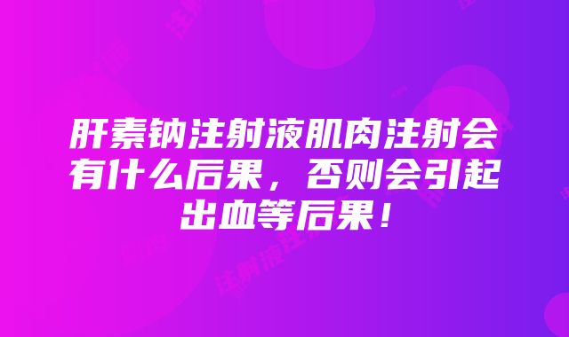 肝素钠注射液肌肉注射会有什么后果，否则会引起出血等后果！