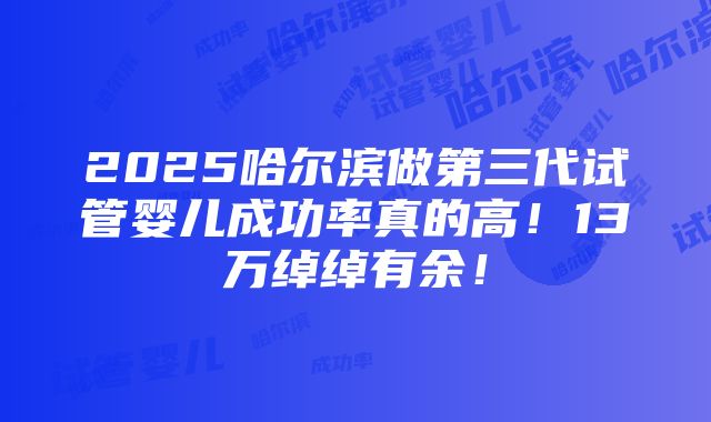 2025哈尔滨做第三代试管婴儿成功率真的高！13万绰绰有余！