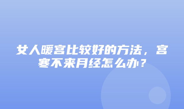 女人暖宫比较好的方法，宫寒不来月经怎么办？