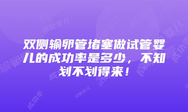 双侧输卵管堵塞做试管婴儿的成功率是多少，不知划不划得来！