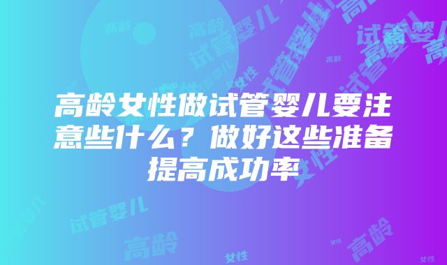 高龄女性做试管婴儿要注意些什么？做好这些准备提高成功率