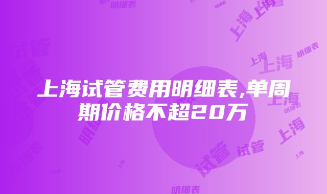 上海试管费用明细表,单周期价格不超20万