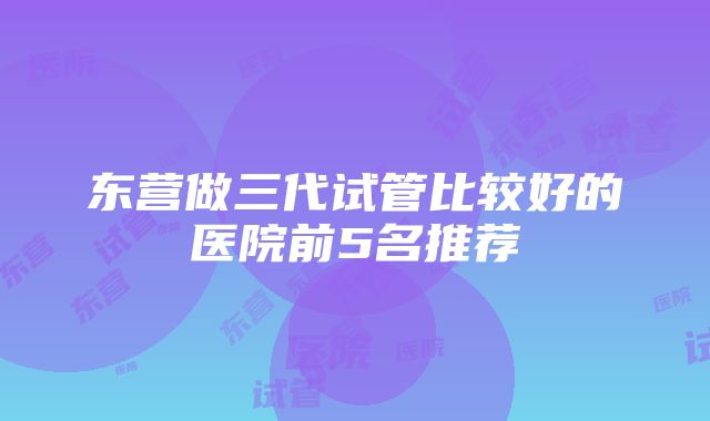 东营做三代试管比较好的医院前5名推荐