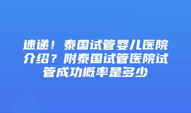 速递！泰国试管婴儿医院介绍？附泰国试管医院试管成功概率是多少