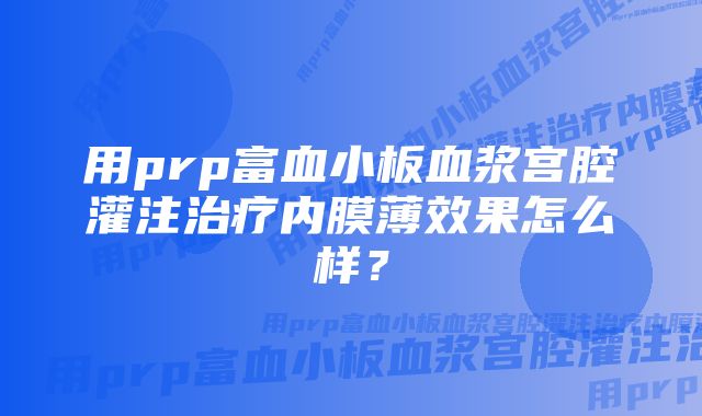 用prp富血小板血浆宫腔灌注治疗内膜薄效果怎么样？