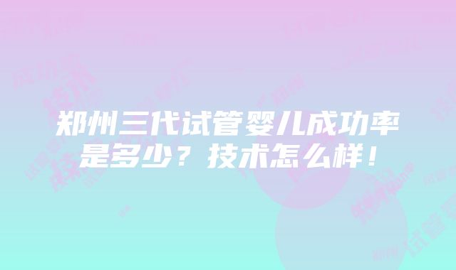 郑州三代试管婴儿成功率是多少？技术怎么样！