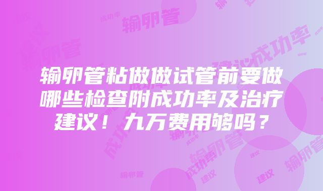 输卵管粘做做试管前要做哪些检查附成功率及治疗建议！九万费用够吗？