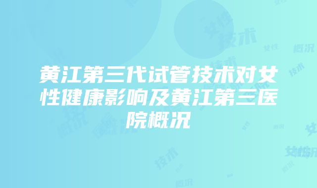 黄江第三代试管技术对女性健康影响及黄江第三医院概况