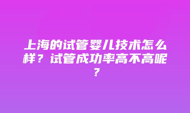 上海的试管婴儿技术怎么样？试管成功率高不高呢？