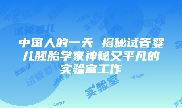 中国人的一天 揭秘试管婴儿胚胎学家神秘又平凡的实验室工作