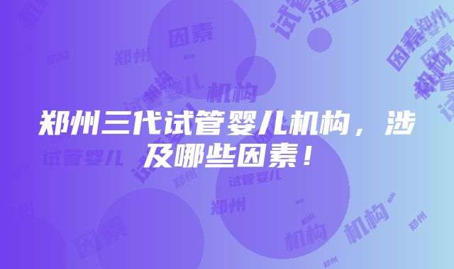 郑州三代试管婴儿机构，涉及哪些因素！