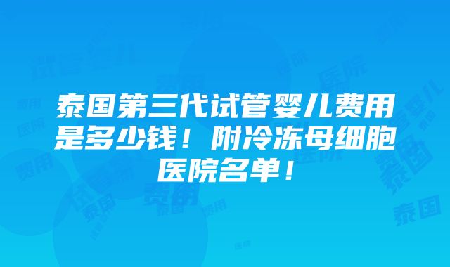 泰国第三代试管婴儿费用是多少钱！附冷冻母细胞医院名单！