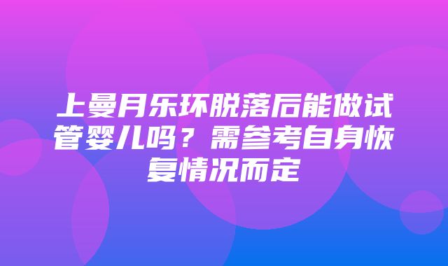 上曼月乐环脱落后能做试管婴儿吗？需参考自身恢复情况而定