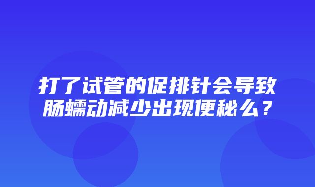 打了试管的促排针会导致肠蠕动减少出现便秘么？