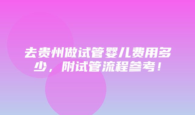 去贵州做试管婴儿费用多少，附试管流程参考！