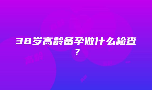 38岁高龄备孕做什么检查？