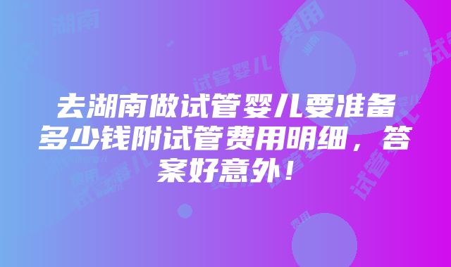 去湖南做试管婴儿要准备多少钱附试管费用明细，答案好意外！