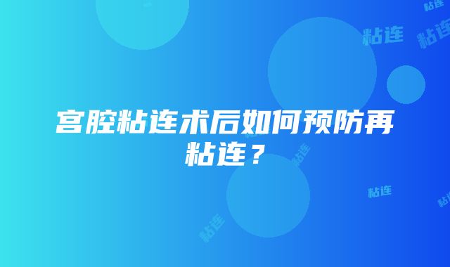 宫腔粘连术后如何预防再粘连？