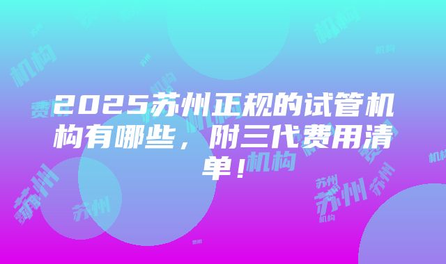 2025苏州正规的试管机构有哪些，附三代费用清单！