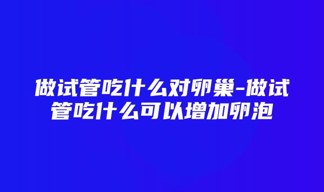 做试管吃什么对卵巢-做试管吃什么可以增加卵泡