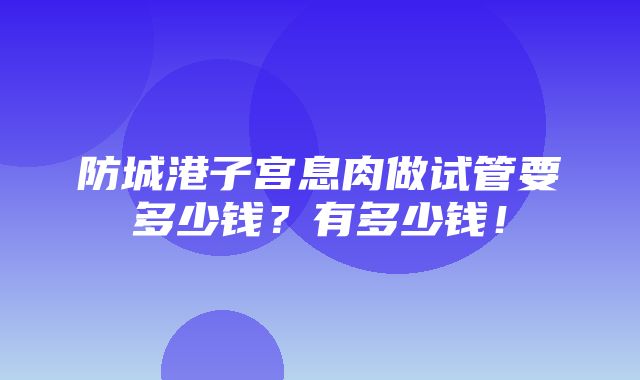 防城港子宫息肉做试管要多少钱？有多少钱！