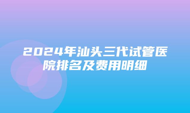 2024年汕头三代试管医院排名及费用明细