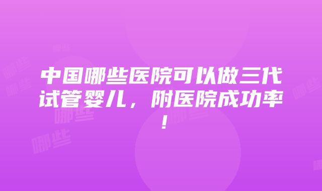 中国哪些医院可以做三代试管婴儿，附医院成功率！