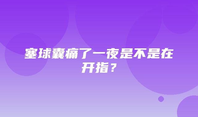 塞球囊痛了一夜是不是在开指？