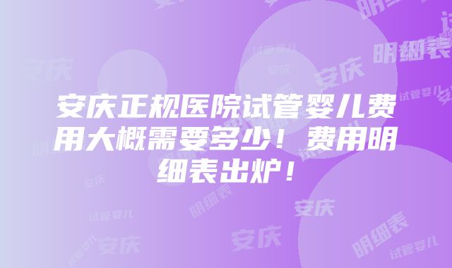 安庆正规医院试管婴儿费用大概需要多少！费用明细表出炉！