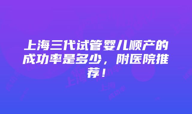 上海三代试管婴儿顺产的成功率是多少，附医院推荐！