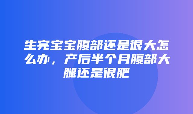 生完宝宝腹部还是很大怎么办，产后半个月腹部大腿还是很肥