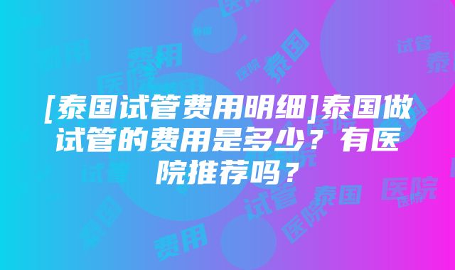 [泰国试管费用明细]泰国做试管的费用是多少？有医院推荐吗？