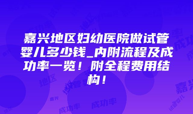 嘉兴地区妇幼医院做试管婴儿多少钱_内附流程及成功率一览！附全程费用结构！