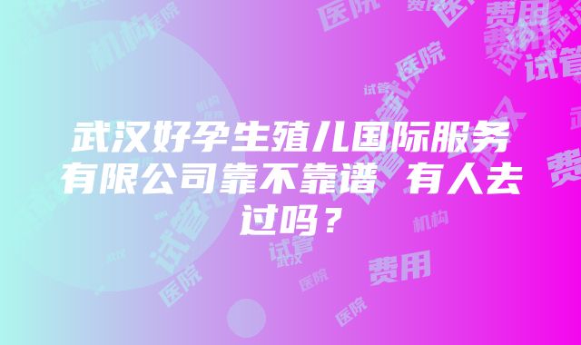 武汉好孕生殖儿国际服务有限公司靠不靠谱 有人去过吗？