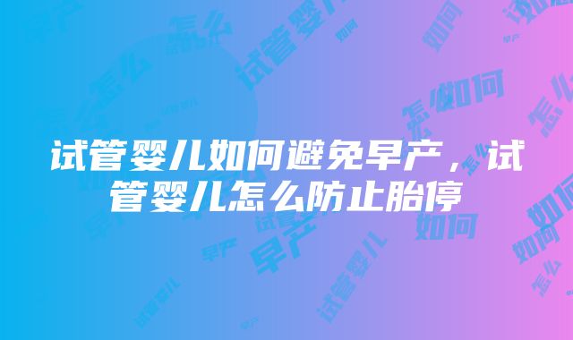 试管婴儿如何避免早产，试管婴儿怎么防止胎停