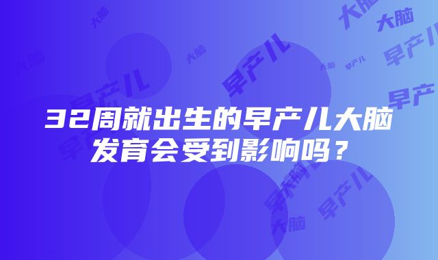 32周就出生的早产儿大脑发育会受到影响吗？