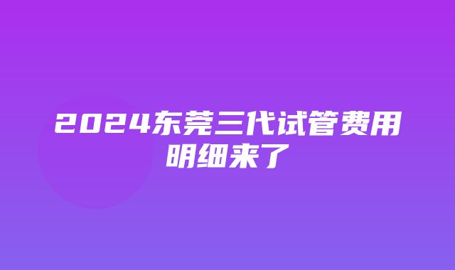 2024东莞三代试管费用明细来了