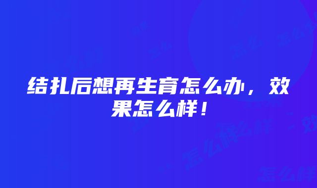 结扎后想再生育怎么办，效果怎么样！